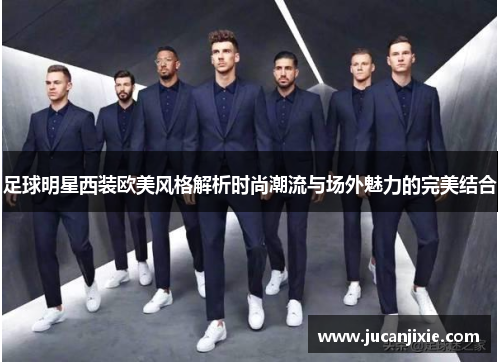 足球明星西装欧美风格解析时尚潮流与场外魅力的完美结合