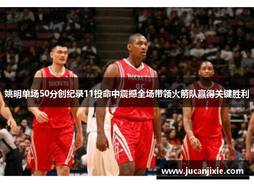 姚明单场50分创纪录11投命中震撼全场带领火箭队赢得关键胜利