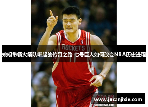 姚明带领火箭队崛起的传奇之路 七号巨人如何改变NBA历史进程