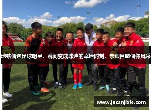 地铁偶遇足球明星，瞬间变成球迷的幸运时刻，亲眼目睹偶像风采