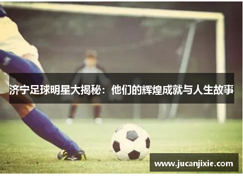 济宁足球明星大揭秘：他们的辉煌成就与人生故事
