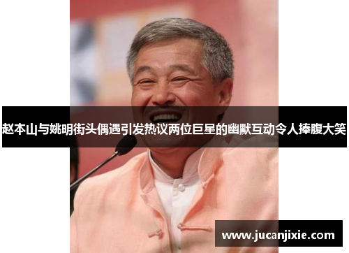 赵本山与姚明街头偶遇引发热议两位巨星的幽默互动令人捧腹大笑