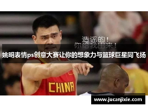 姚明表情ps创意大赛让你的想象力与篮球巨星同飞扬
