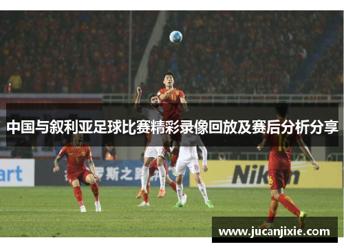 中国与叙利亚足球比赛精彩录像回放及赛后分析分享