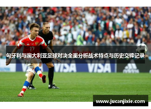 匈牙利与澳大利亚足球对决全面分析战术特点与历史交锋记录