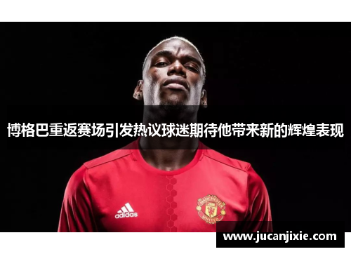 博格巴重返赛场引发热议球迷期待他带来新的辉煌表现