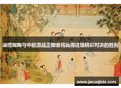 淄博蹴鞠与中能激战正酣谁将赢得这场精彩对决的胜利
