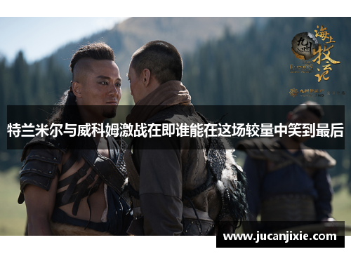 特兰米尔与威科姆激战在即谁能在这场较量中笑到最后