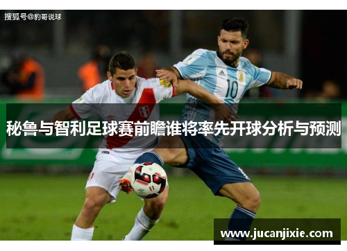 秘鲁与智利足球赛前瞻谁将率先开球分析与预测