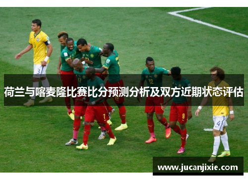 荷兰与喀麦隆比赛比分预测分析及双方近期状态评估